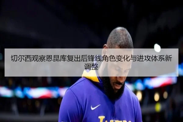 切尔西观察恩昆库复出后锋线角色变化与进攻体系新调整