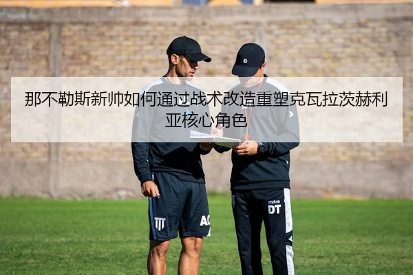 那不勒斯新帅如何通过战术改造重塑克瓦拉茨赫利亚核心角色