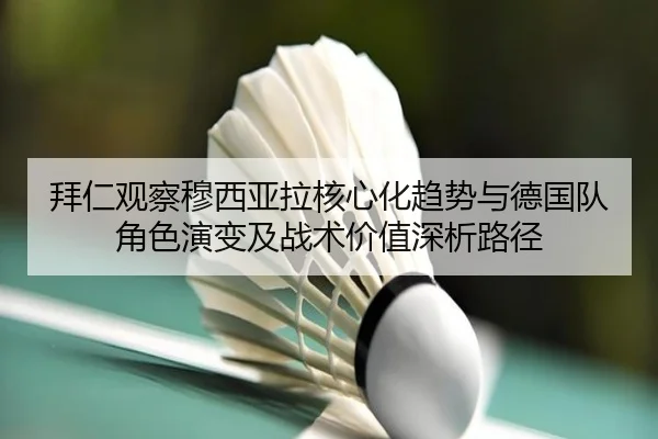 拜仁观察穆西亚拉核心化趋势与德国队角色演变及战术价值深析路径