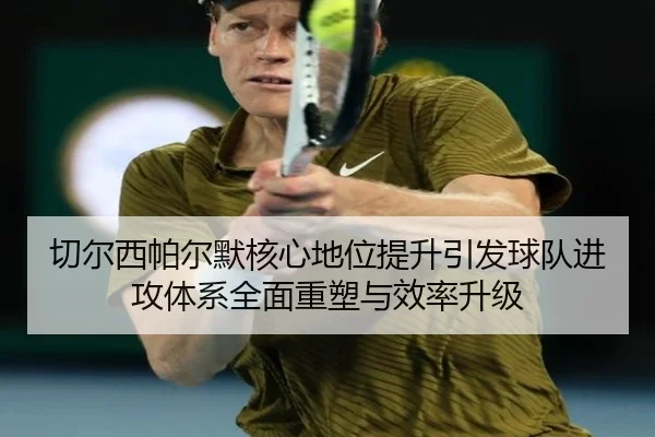 切尔西帕尔默核心地位提升引发球队进攻体系全面重塑与效率升级