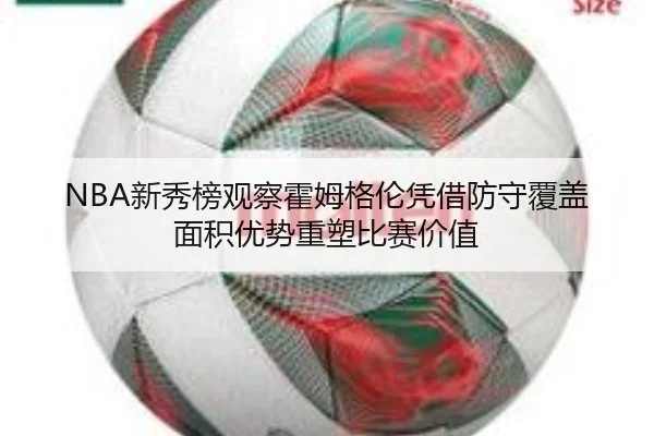 NBA新秀榜观察霍姆格伦凭借防守覆盖面积优势重塑比赛价值