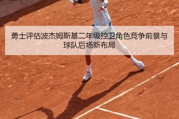 勇士评估波杰姆斯基二年级控卫角色竞争前景与球队后场新布局